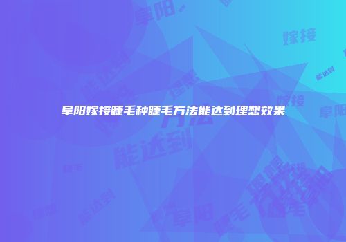 阜阳嫁接睫毛种睫毛方法能达到理想效果