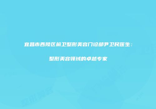 宜昌市西陵区前卫整形美容门诊部尹卫民医生：整形美容领域的卓越专家