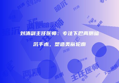 刘涛副主任医师：专注下巴两侧暗沉手术，塑造美丽轮廓