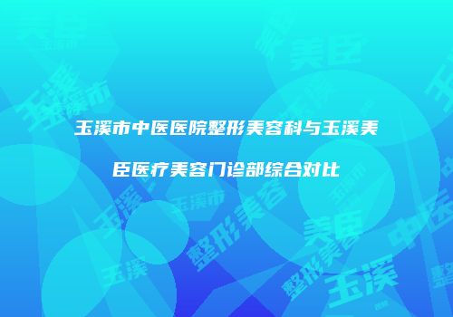 玉溪市中医医院整形美容科与玉溪美臣医疗美容门诊部综合对比