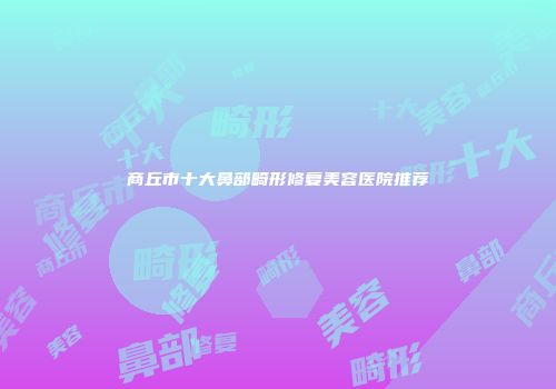 商丘市十大鼻部畸形修复美容医院推荐
