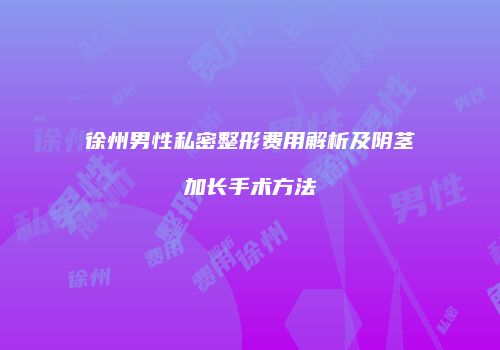 徐州男性私密整形费用解析及阴茎加长手术方法