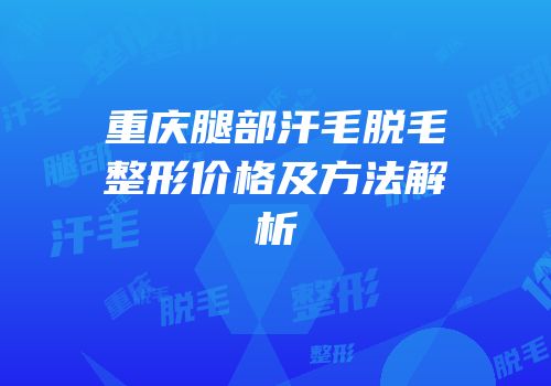 重庆腿部汗毛脱毛整形价格及方法解析