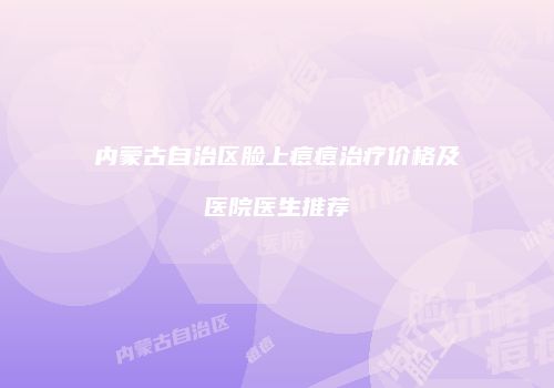 内蒙古自治区脸上痘痘治疗价格及医院医生推荐
