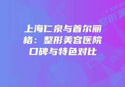 上海仁泉与首尔丽格：整形美容医院口碑与特色对比
