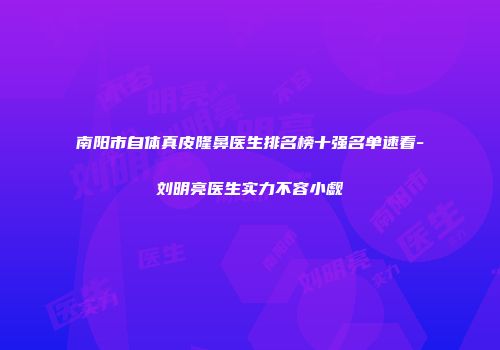 南阳市自体真皮隆鼻医生排名榜十强名单速看-刘明亮医生实力不容小觑
