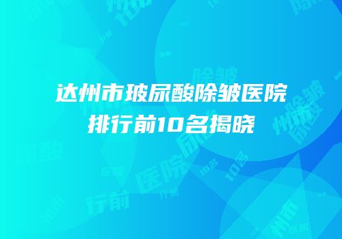 达州市玻尿酸除皱医院排行前10名揭晓