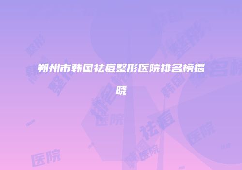 朔州市韩国祛痘整形医院排名榜揭晓