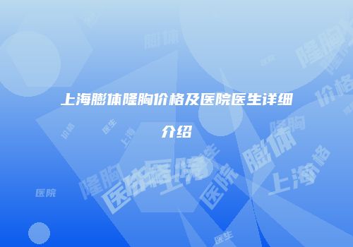 上海膨体隆胸价格及医院医生详细介绍