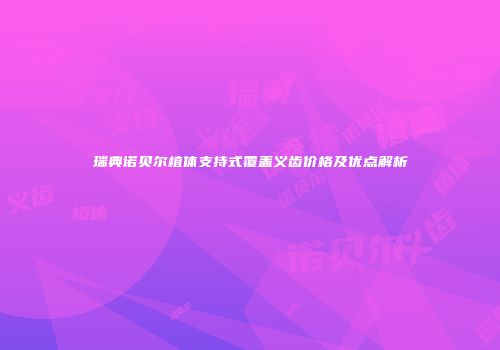 瑞典诺贝尔植体支持式覆盖义齿价格及优点解析