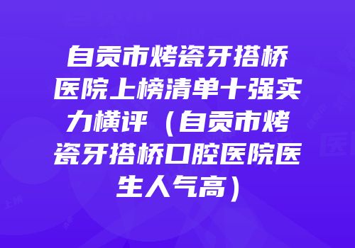 自贡市烤瓷牙搭桥医院上榜清单十强实力横评（自贡市烤瓷牙搭桥口腔医院医生人气高）