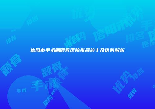 信阳市手术磨颧骨医院排名前十及优势解析