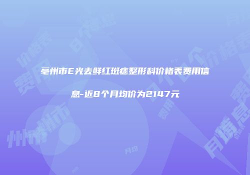 亳州市E光去鲜红斑痣整形科价格表费用信息-近8个月均价为2147元