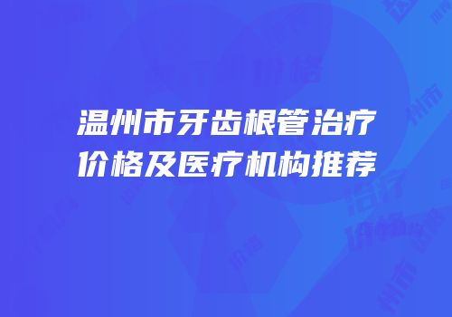 温州市牙齿根管治疗价格及医疗机构推荐
