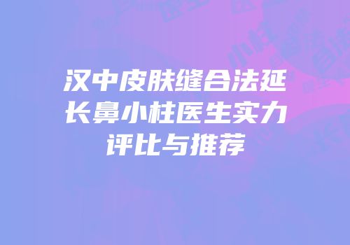 汉中皮肤缝合法延长鼻小柱医生实力评比与推荐