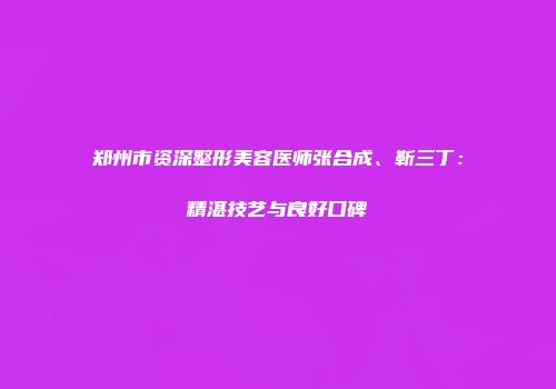 郑州市资深整形美容医师张合成、靳三丁：精湛技艺与良好口碑