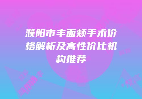 濮阳市丰面颊手术价格解析及高性价比机构推荐