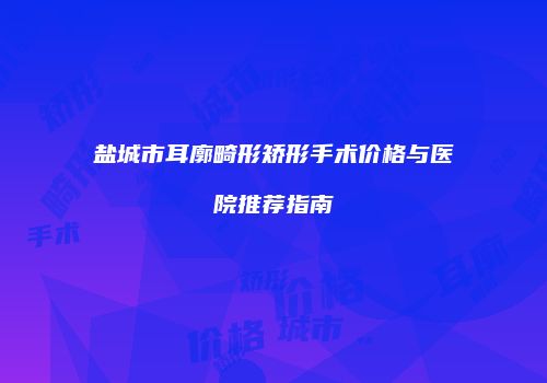 盐城市耳廓畸形矫形手术价格与医院推荐指南