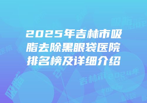 2025年吉林市吸脂去除黑眼袋医院排名榜及详细介绍