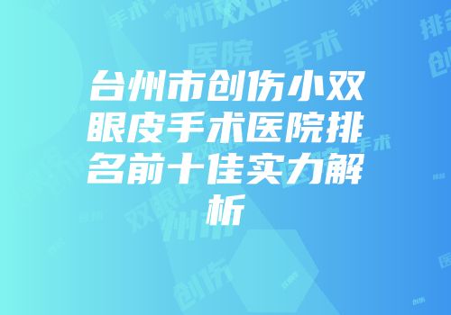 台州市创伤小双眼皮手术医院排名前十佳实力解析