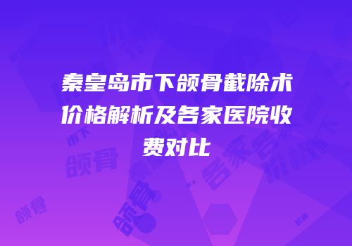 秦皇岛市下颌骨截除术价格解析及各家医院收费对比