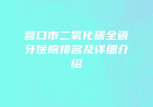 营口市二氧化碳全瓷牙医院排名及详细介绍