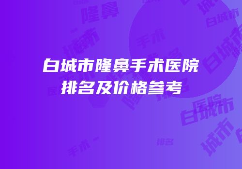 白城市隆鼻手术医院排名及价格参考