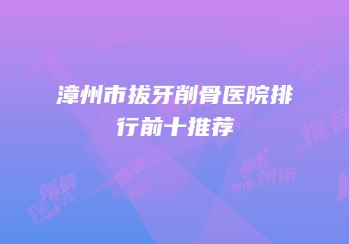 漳州市拔牙削骨医院排行前十推荐