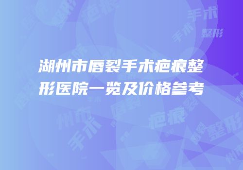 湖州市唇裂手术疤痕整形医院一览及价格参考