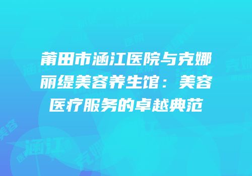 莆田市涵江医院与克娜丽缇美容养生馆：美容医疗服务的卓越典范