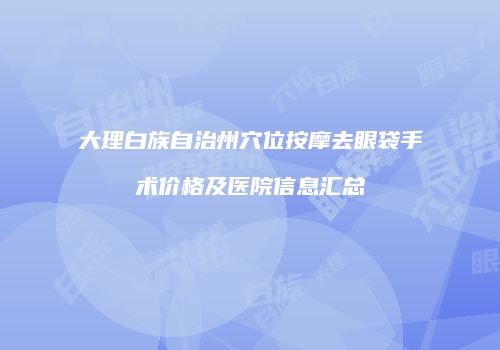 大理白族自治州穴位按摩去眼袋手术价格及医院信息汇总