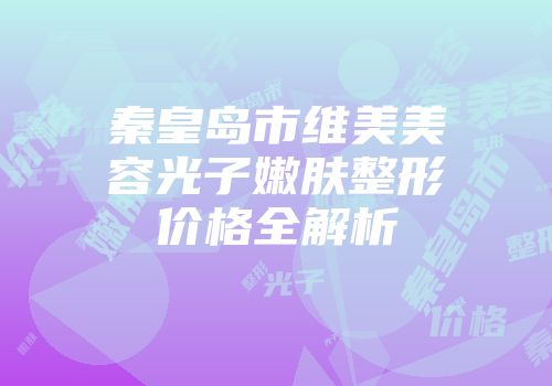 秦皇岛市维美美容光子嫩肤整形价格全解析