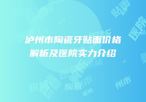 泸州市陶瓷牙贴面价格解析及医院实力介绍
