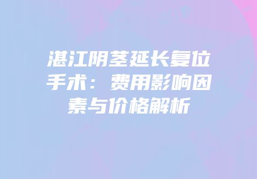湛江阴茎延长复位手术：费用影响因素与价格解析