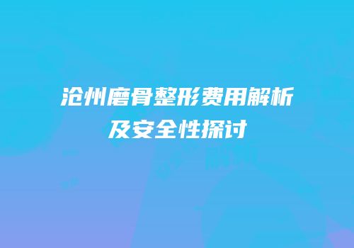 沧州磨骨整形费用解析及安全性探讨