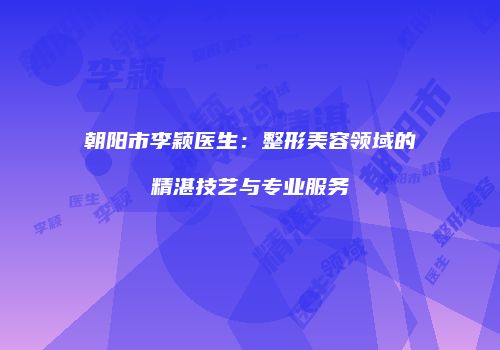 朝阳市李颖医生：整形美容领域的精湛技艺与专业服务