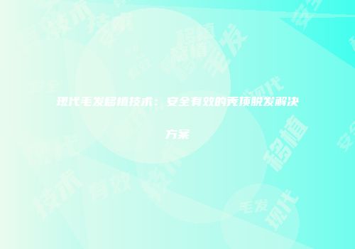 现代毛发移植技术：安全有效的秃顶脱发解决方案