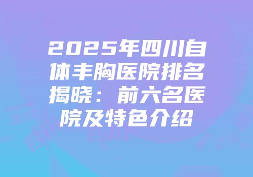 2025年四川自体丰胸医院排名揭晓：前六名医院及特色介绍