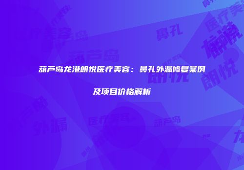 葫芦岛龙港朗悦医疗美容：鼻孔外漏修复案例及项目价格解析