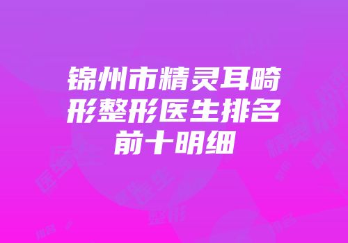 锦州市精灵耳畸形整形医生排名前十明细