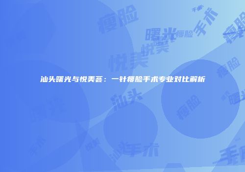 汕头曙光与悦美荟：一针瘦脸手术专业对比解析