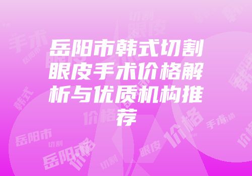 岳阳市韩式切割眼皮手术价格解析与优质机构推荐