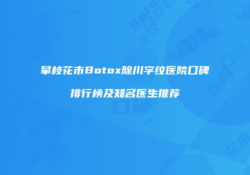 攀枝花市Botox除川字纹医院口碑排行榜及知名医生推荐
