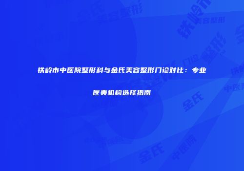 铁岭市中医院整形科与金氏美容整形门诊对比：专业医美机构选择指南