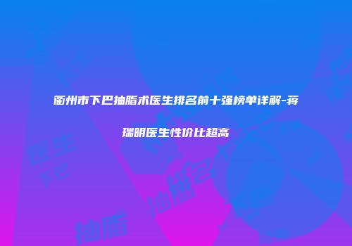衢州市下巴抽脂术医生排名前十强榜单详解-蒋瑞明医生性价比超高