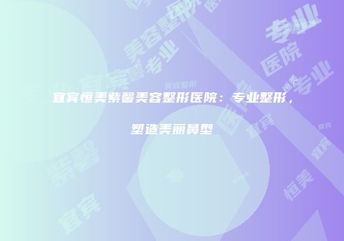 宜宾恒美紫馨美容整形医院：专业整形，塑造美丽鼻型