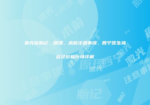 激光祛胎记：原理、术前注意事项、西宁医生排名及价格行情详解