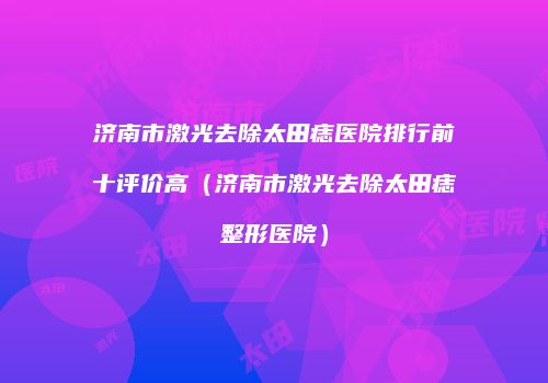 济南市激光去除太田痣医院排行前十评价高（济南市激光去除太田痣整形医院）