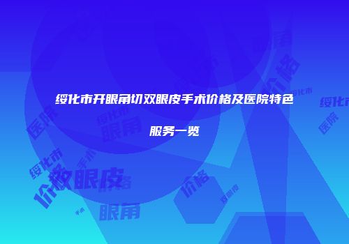 绥化市开眼角切双眼皮手术价格及医院特色服务一览