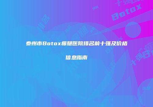 泰州市Botox瘦腿医院排名前十强及价格信息指南